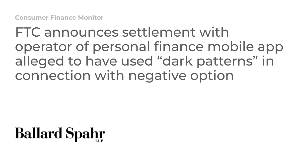 FTC announces settlement with operator of personal finance mobile app alleged to have used “dark patterns” in connection with negative option