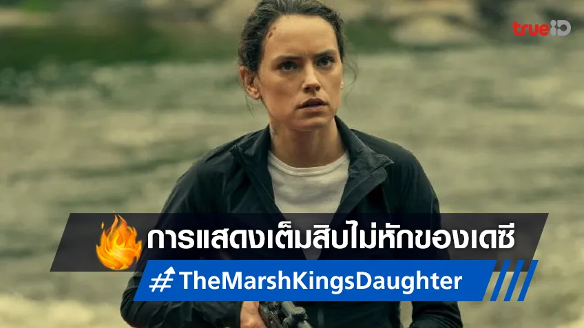 เดซี ริดลีย์ กับการแสดงแบบเต็มสิบไม่หักใน “The Marsh King’s Daughter ล่าแค้นสันดานดิบ”