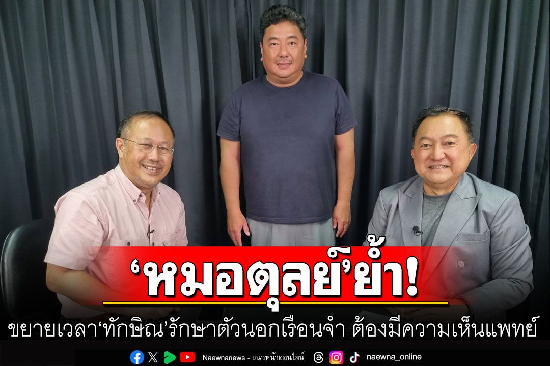 ‘หมอตุลย์’ย้ำขยายเวลา‘ทักษิณ’รักษาตัวนอกเรือนจำ ต้องมีความเห็นแพทย์ เตือนทำข้อมูลเท็จเสี่ยงติดคุก