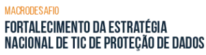 Macrodesafio - Fortalecimento da estratégia nacional de TIC e de proteção de dados