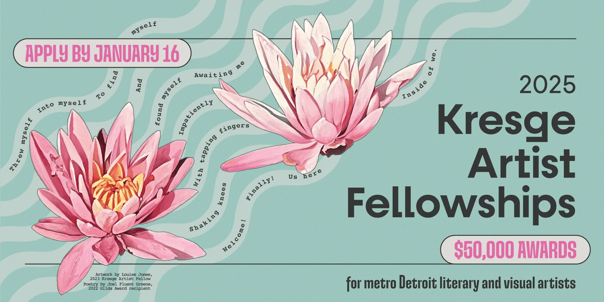 2025 Kresge Artist Fellowships: $50,000 Awards for metro Detroit literary and visual artists. Apply by January 16th. Featuring artwork by Louise Jones, 2023 Kresge Artist Fellow and Poetry by Joel Fluent Greene, 2022 Gilda Award recipient: 